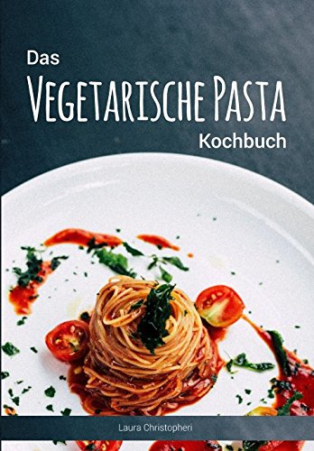 Das Vegetarische Pasta Kochbuch: Leckere Nudelgerichte und Saucen-Rezepte ohne Fisch und Fleisch von Independently published